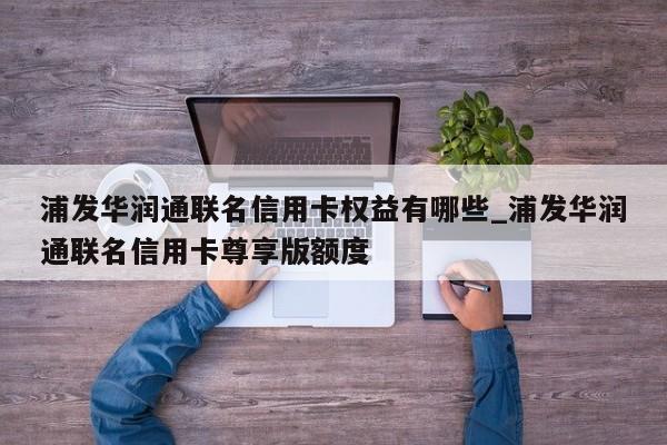 浦发华润通联名信用卡权益有哪些_浦发华润通联名信用卡尊享版额度