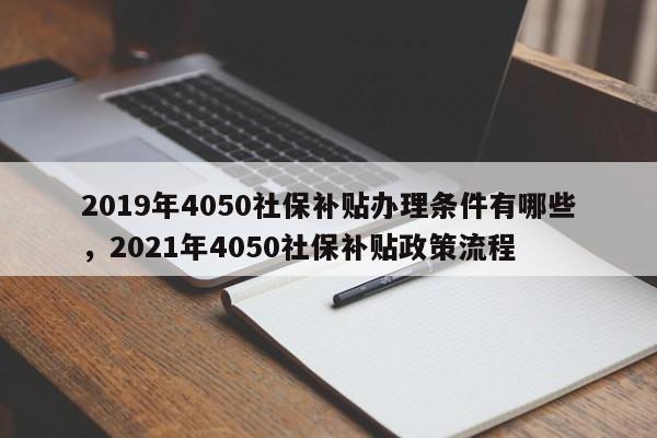 2019年4050社保补贴办理条件有哪些，2021年4050社保补贴政策流程