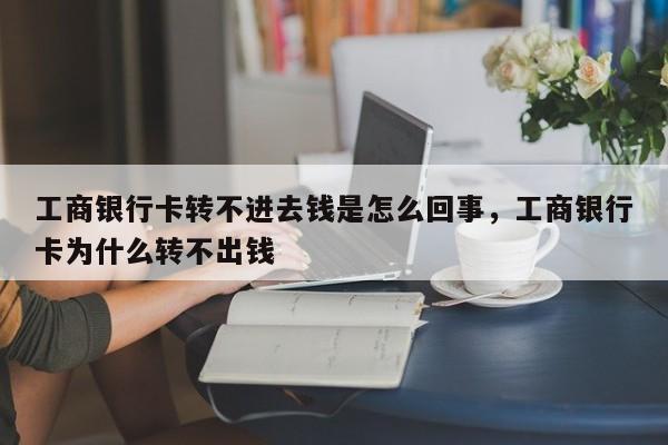 工商银行卡转不进去钱是怎么回事，工商银行卡为什么转不出钱