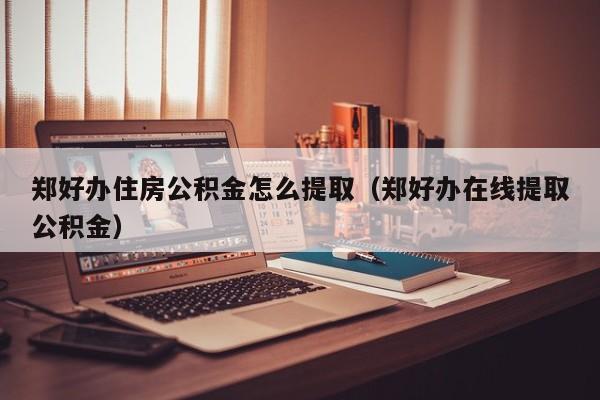 郑好办住房公积金怎么提取（郑好办在线提取公积金）