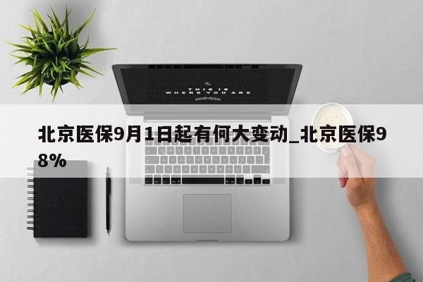 北京医保9月1日起有何大变动_北京医保98%