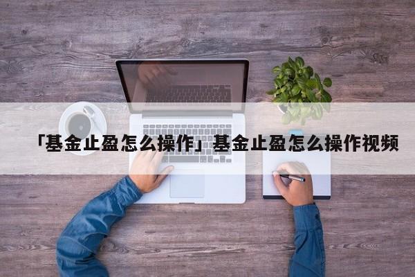 「基金止盈怎么操作」基金止盈怎么操作视频