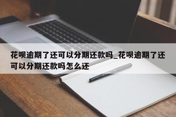 花呗逾期了还可以分期还款吗_花呗逾期了还可以分期还款吗怎么还