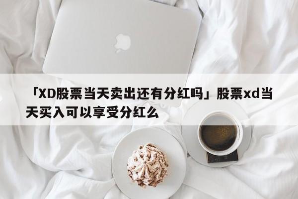 「XD股票当天卖出还有分红吗」股票xd当天买入可以享受分红么