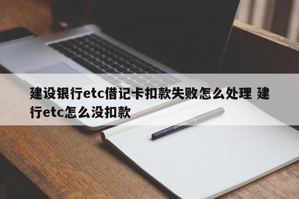 建设银行etc借记卡扣款失败怎么处理 建行etc怎么没扣款