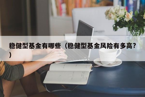 稳健型基金有哪些（稳健型基金风险有多高?）