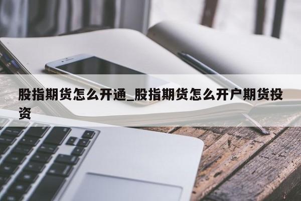 股指期货怎么开通_股指期货怎么开户期货投资