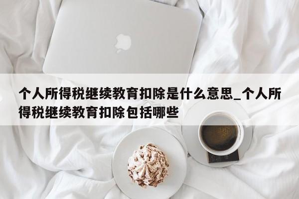 个人所得税继续教育扣除是什么意思_个人所得税继续教育扣除包括哪些