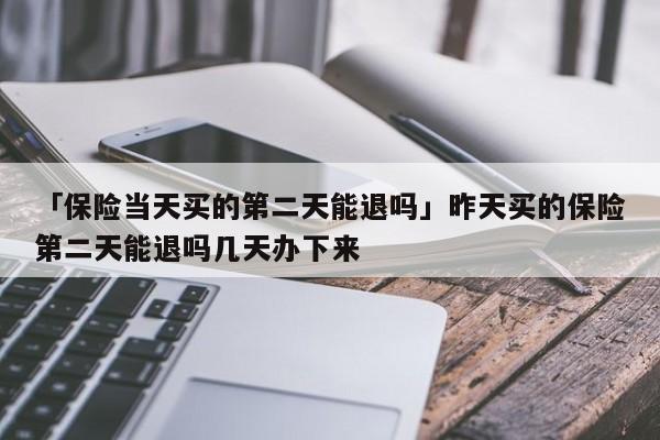 「保险当天买的第二天能退吗」昨天买的保险第二天能退吗几天办下来