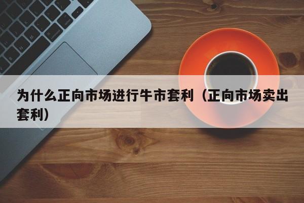 为什么正向市场进行牛市套利（正向市场卖出套利）