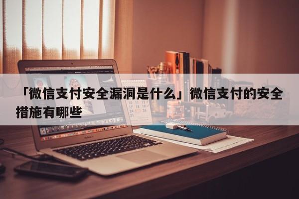 「微信支付安全漏洞是什么」微信支付的安全措施有哪些