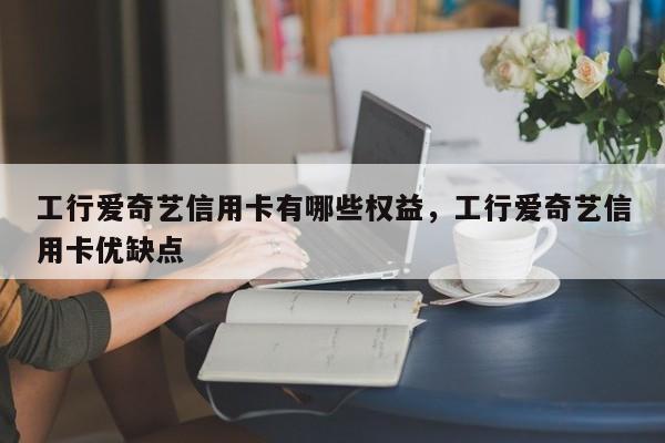 工行爱奇艺信用卡有哪些权益，工行爱奇艺信用卡优缺点