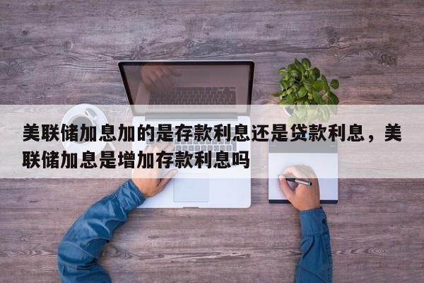 美联储加息加的是存款利息还是贷款利息，美联储加息是增加存款利息吗