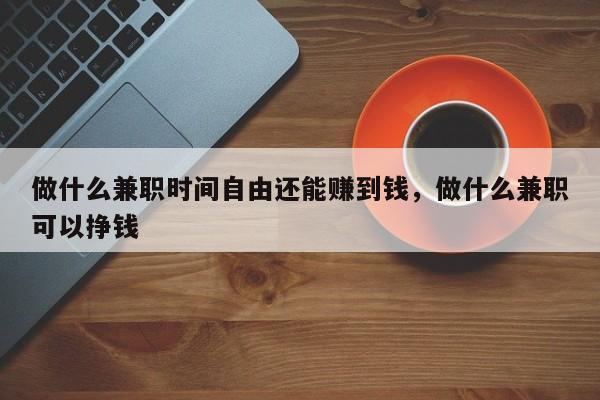 做什么兼职时间自由还能赚到钱，做什么兼职可以挣钱