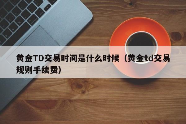 黄金TD交易时间是什么时候（黄金td交易规则手续费）