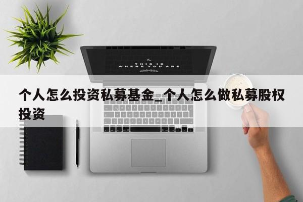 个人怎么投资私募基金_个人怎么做私募股权投资
