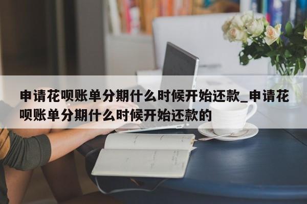 申请花呗账单分期什么时候开始还款_申请花呗账单分期什么时候开始还款的