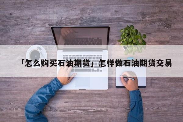 「怎么购买石油期货」怎样做石油期货交易