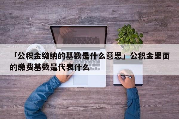 「公积金缴纳的基数是什么意思」公积金里面的缴费基数是代表什么