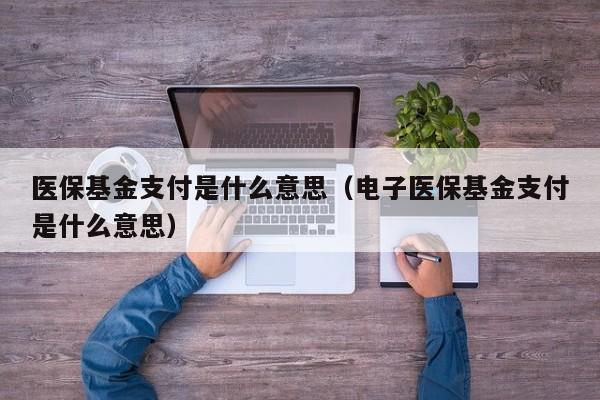 医保基金支付是什么意思（电子医保基金支付是什么意思）
