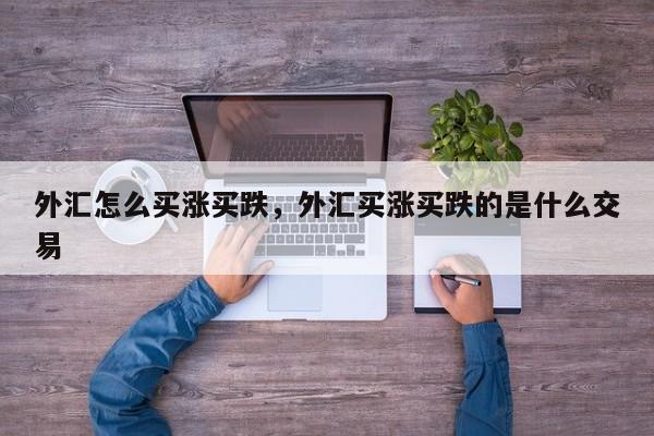 外汇怎么买涨买跌，外汇买涨买跌的是什么交易
