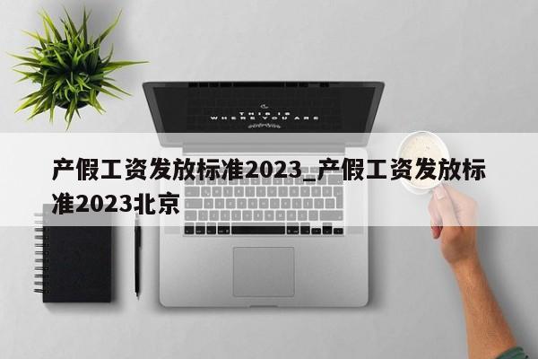 产假工资发放标准2023_产假工资发放标准2023北京