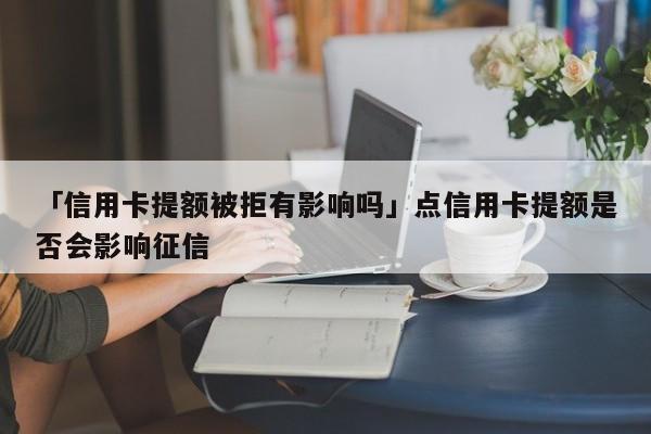 「信用卡提额被拒有影响吗」点信用卡提额是否会影响征信