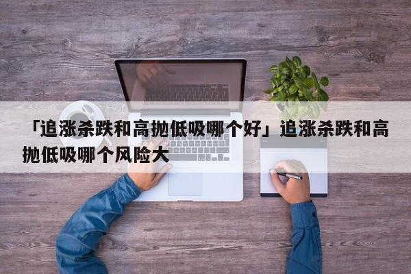 「追涨杀跌和高抛低吸哪个好」追涨杀跌和高抛低吸哪个风险大
