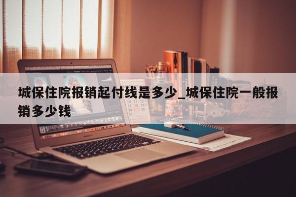 城保住院报销起付线是多少_城保住院一般报销多少钱