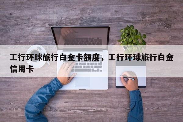 工行环球旅行白金卡额度，工行环球旅行白金信用卡