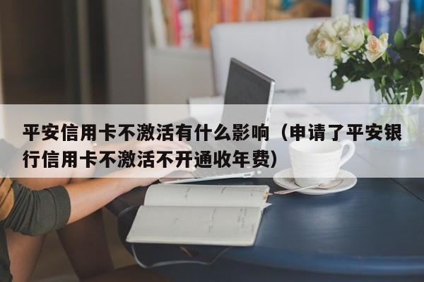 平安信用卡不激活有什么影响（申请了平安银行信用卡不激活不开通收年费）