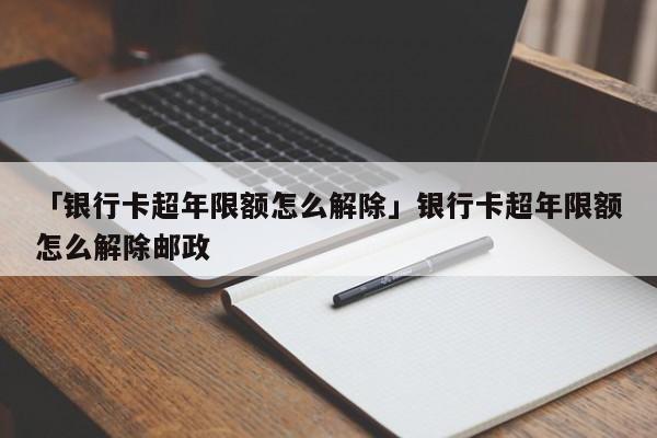 「银行卡超年限额怎么解除」银行卡超年限额怎么解除邮政