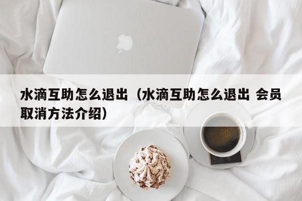 水滴互助怎么退出（水滴互助怎么退出 会员取消方法介绍）