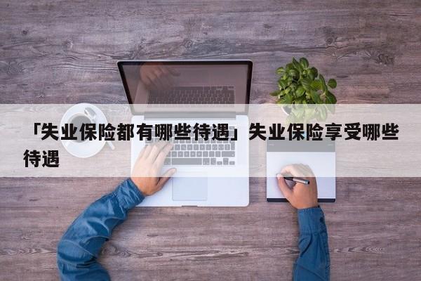 「失业保险都有哪些待遇」失业保险享受哪些待遇