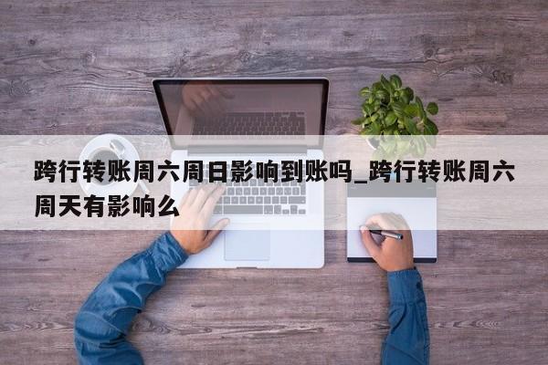 跨行转账周六周日影响到账吗_跨行转账周六周天有影响么