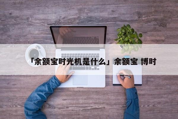 「余额宝时光机是什么」余额宝 博时