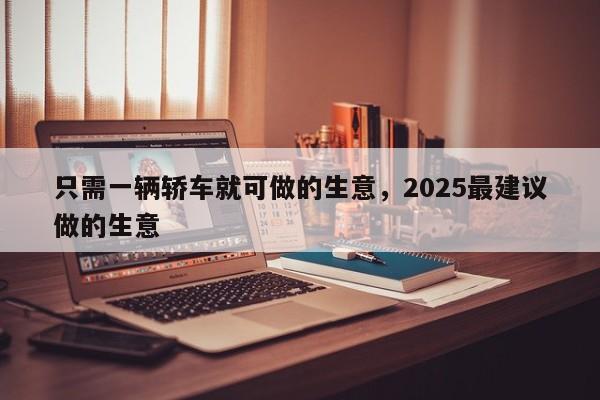 只需一辆轿车就可做的生意，2025最建议做的生意