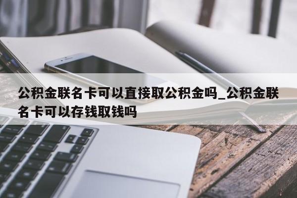 公积金联名卡可以直接取公积金吗_公积金联名卡可以存钱取钱吗