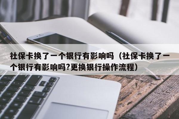 社保卡换了一个银行有影响吗（社保卡换了一个银行有影响吗?更换银行操作流程）