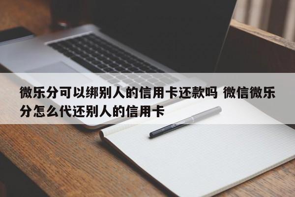 微乐分可以绑别人的信用卡还款吗 微信微乐分怎么代还别人的信用卡