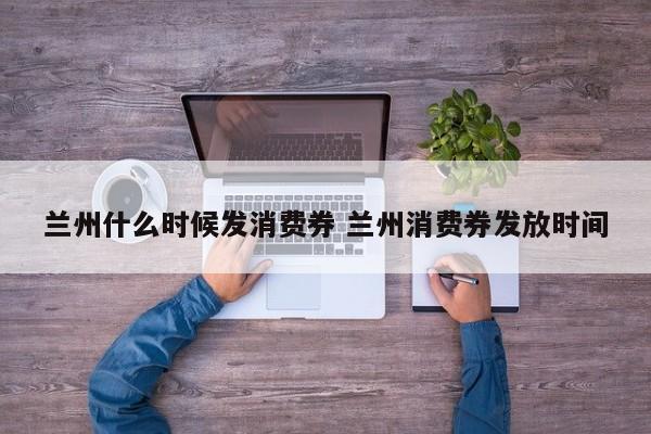 兰州什么时候发消费券 兰州消费券发放时间