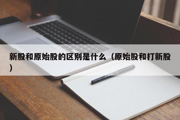新股和原始股的区别是什么（原始股和打新股）