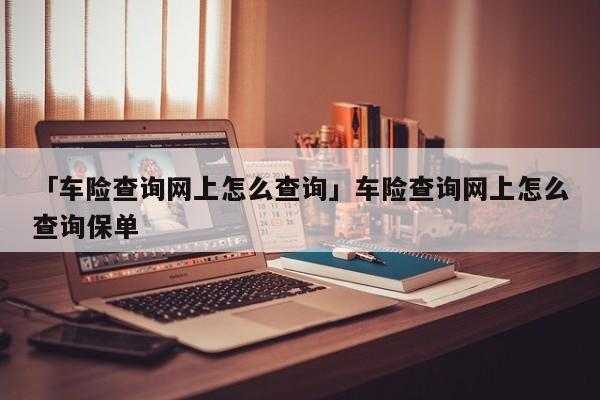 「车险查询网上怎么查询」车险查询网上怎么查询保单