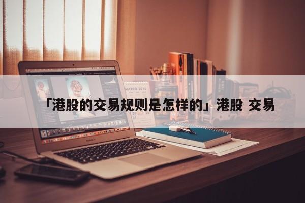 「港股的交易规则是怎样的」港股 交易