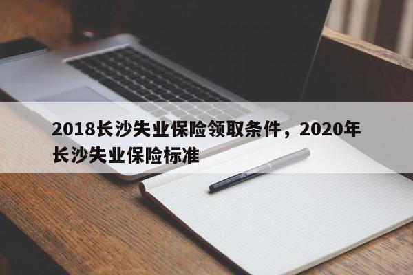 2018长沙失业保险领取条件，2020年长沙失业保险标准
