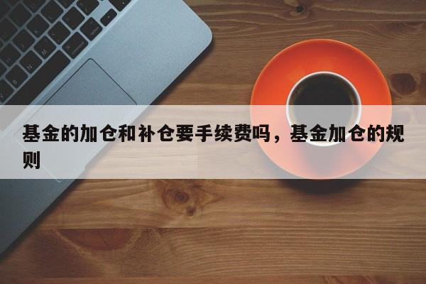 基金的加仓和补仓要手续费吗，基金加仓的规则