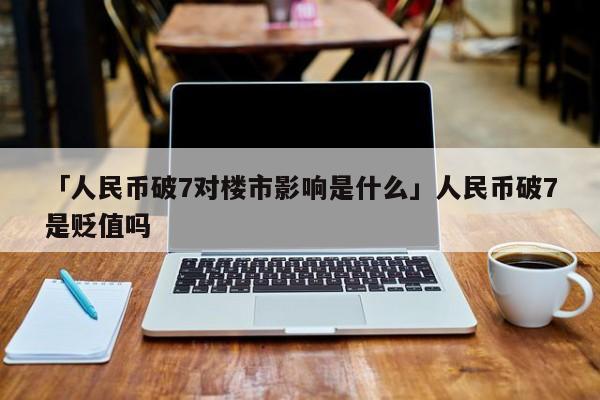 「人民币破7对楼市影响是什么」人民币破7是贬值吗