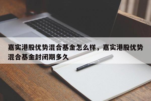 嘉实港股优势混合基金怎么样，嘉实港股优势混合基金封闭期多久