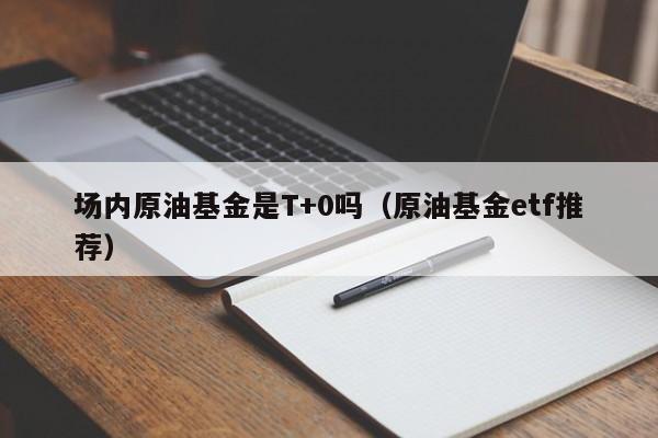 场内原油基金是T+0吗（原油基金etf推荐）