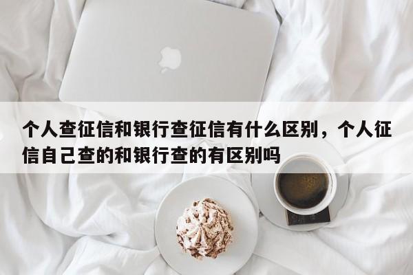 个人查征信和银行查征信有什么区别，个人征信自己查的和银行查的有区别吗
